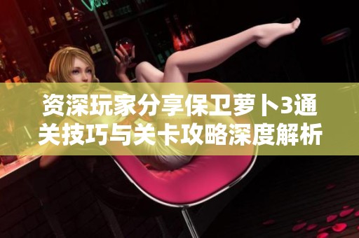 资深玩家分享保卫萝卜3通关技巧与关卡攻略深度解析