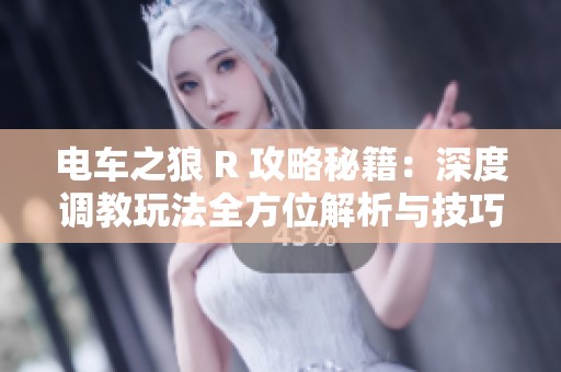 电车之狼 R 攻略秘籍：深度调教玩法全方位解析与技巧分享