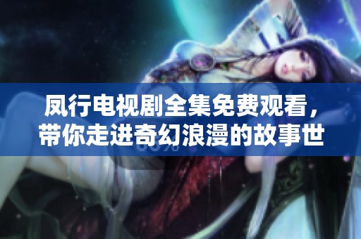 凤行电视剧全集免费观看，带你走进奇幻浪漫的故事世界
