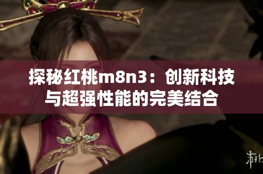 探秘红桃m8n3：创新科技与超强性能的完美结合