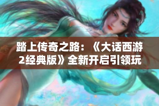 踏上传奇之路：《大话西游2经典版》全新开启引领玩家新冒险