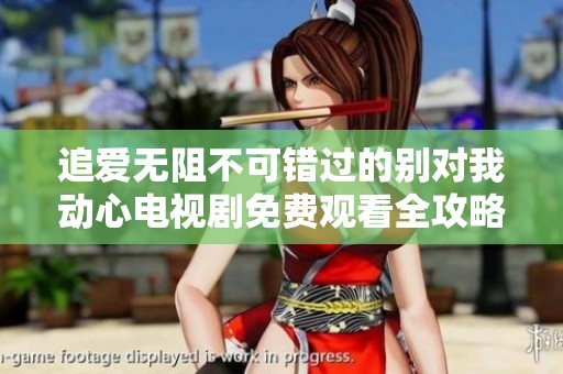 追爱无阻不可错过的别对我动心电视剧免费观看全攻略