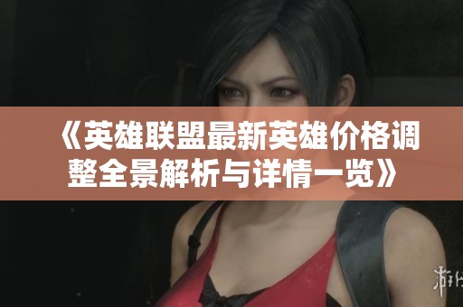 《英雄联盟最新英雄价格调整全景解析与详情一览》