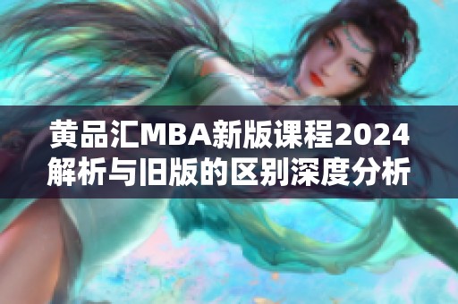 黄品汇MBA新版课程2024解析与旧版的区别深度分析