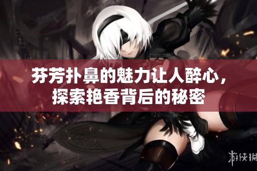 芬芳扑鼻的魅力让人醉心，探索艳香背后的秘密