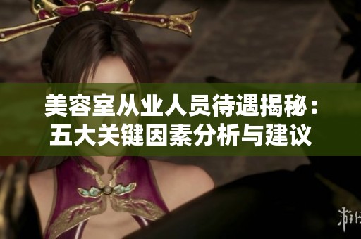 美容室从业人员待遇揭秘：五大关键因素分析与建议