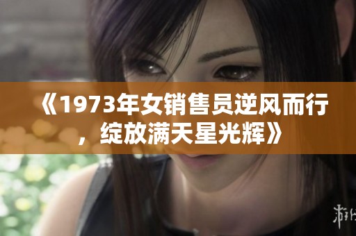 《1973年女销售员逆风而行，绽放满天星光辉》