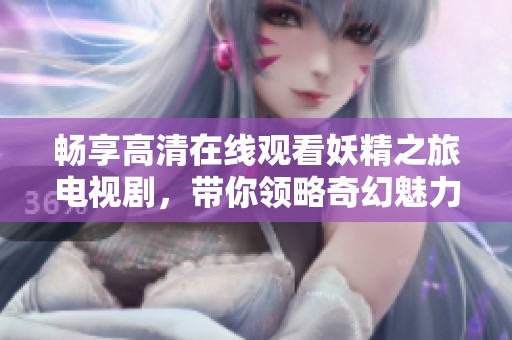 畅享高清在线观看妖精之旅电视剧，带你领略奇幻魅力