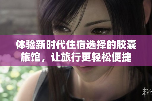 体验新时代住宿选择的胶囊旅馆，让旅行更轻松便捷