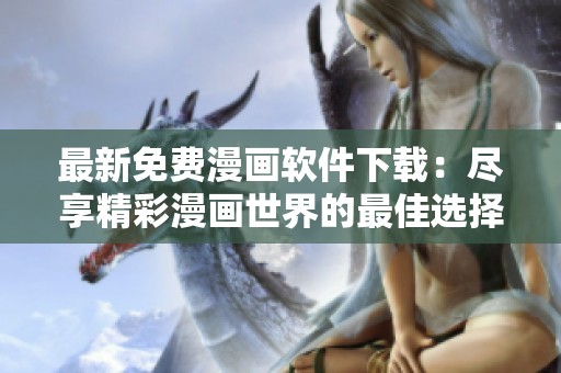 最新免费漫画软件下载：尽享精彩漫画世界的最佳选择