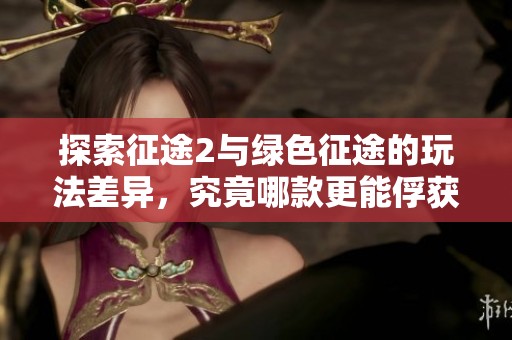 探索征途2与绿色征途的玩法差异，究竟哪款更能俘获玩家心？