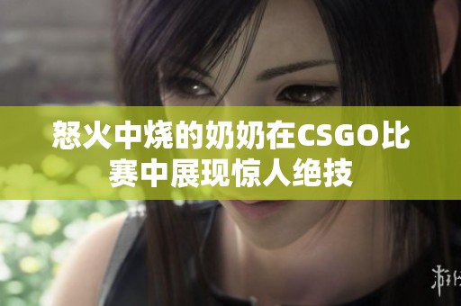怒火中烧的奶奶在CSGO比赛中展现惊人绝技