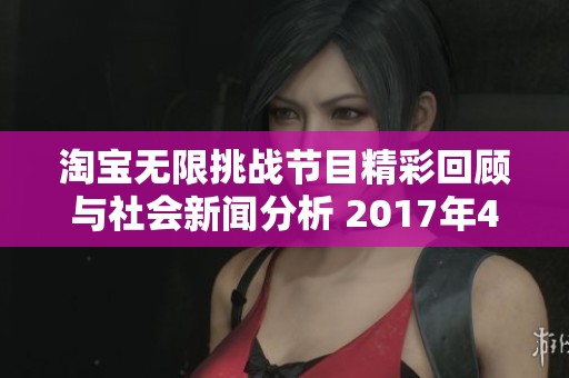 淘宝无限挑战节目精彩回顾与社会新闻分析 2017年4月15日