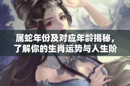 属蛇年份及对应年龄揭秘，了解你的生肖运势与人生阶段