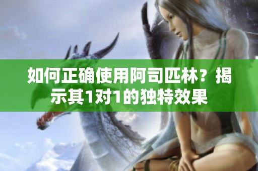 如何正确使用阿司匹林？揭示其1对1的独特效果