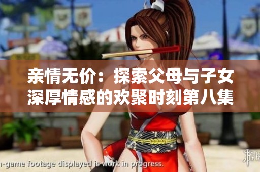 亲情无价：探索父母与子女深厚情感的欢聚时刻第八集