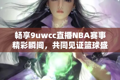 畅享9uwcc直播NBA赛事精彩瞬间，共同见证篮球盛事！