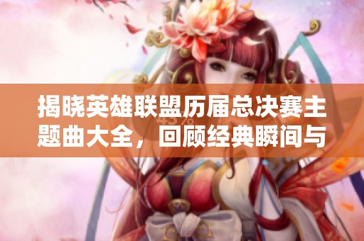 揭晓英雄联盟历届总决赛主题曲大全，回顾经典瞬间与感动音乐