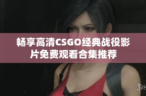 畅享高清CSGO经典战役影片免费观看合集推荐