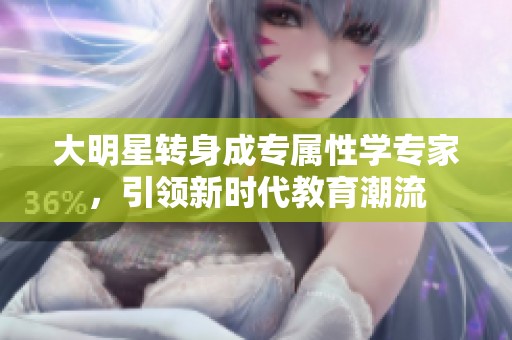 大明星转身成专属性学专家，引领新时代教育潮流