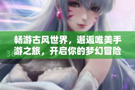畅游古风世界，邂逅唯美手游之旅，开启你的梦幻冒险
