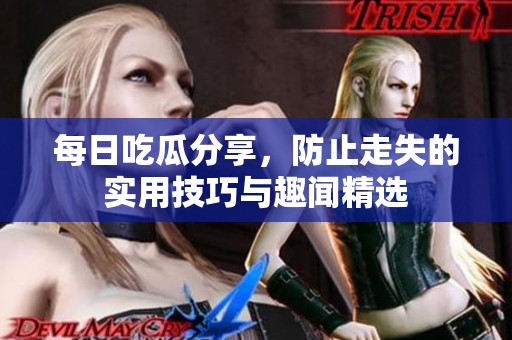 每日吃瓜分享，防止走失的实用技巧与趣闻精选