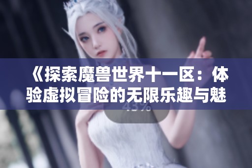 《探索魔兽世界十一区：体验虚拟冒险的无限乐趣与魅力》