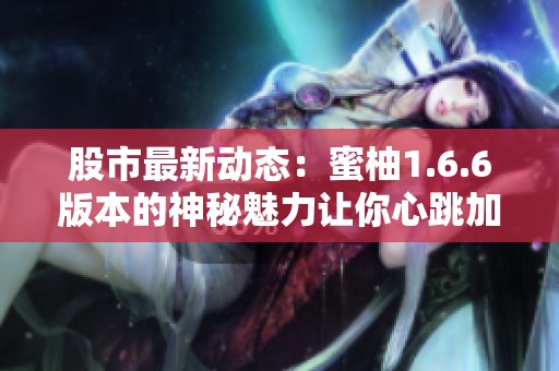 股市最新动态：蜜柚1.6.6版本的神秘魅力让你心跳加速！
