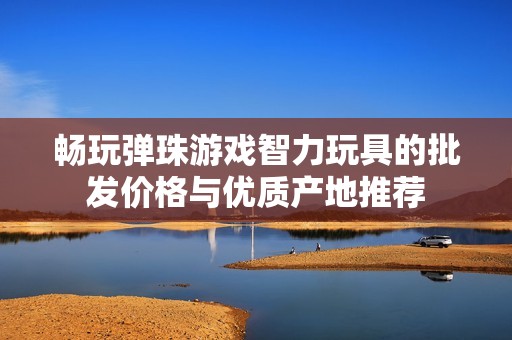 畅玩弹珠游戏智力玩具的批发价格与优质产地推荐