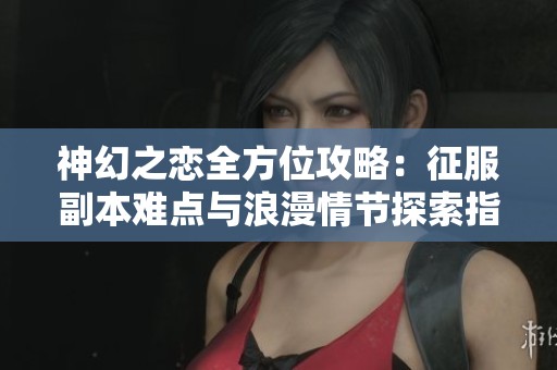 神幻之恋全方位攻略：征服副本难点与浪漫情节探索指南