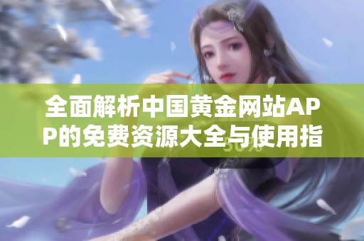 全面解析中国黄金网站APP的免费资源大全与使用指南