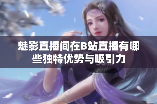 魅影直播间在B站直播有哪些独特优势与吸引力