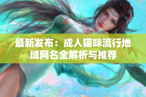 最新发布：成人猫咪流行地域网名全解析与推荐