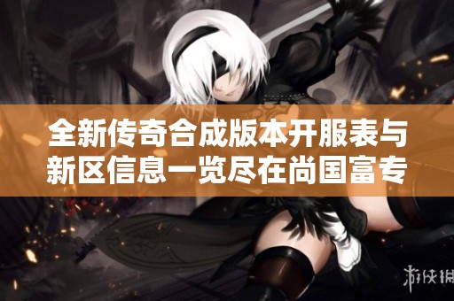 全新传奇合成版本开服表与新区信息一览尽在尚国富专区