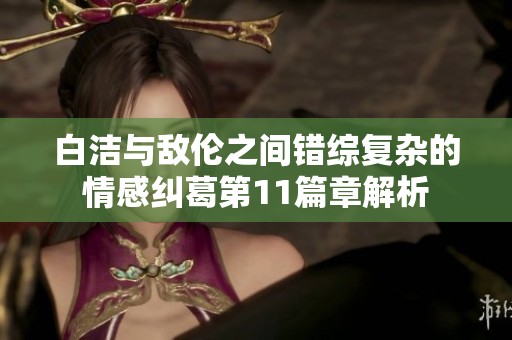 白洁与敌伦之间错综复杂的情感纠葛第11篇章解析