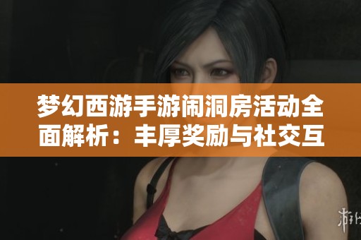 梦幻西游手游闹洞房活动全面解析：丰厚奖励与社交互动完全指南
