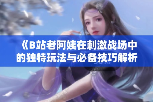 《B站老阿姨在刺激战场中的独特玩法与必备技巧解析》