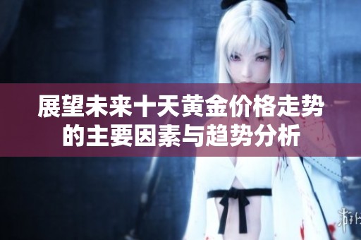 展望未来十天黄金价格走势的主要因素与趋势分析