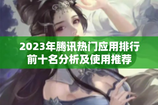2023年腾讯热门应用排行前十名分析及使用推荐