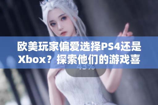 欧美玩家偏爱选择PS4还是Xbox？探索他们的游戏喜好与趋势
