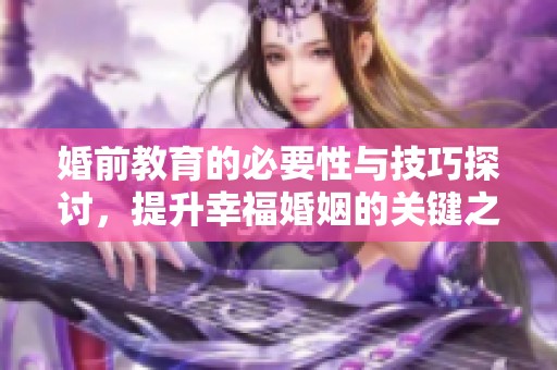 婚前教育的必要性与技巧探讨，提升幸福婚姻的关键之道