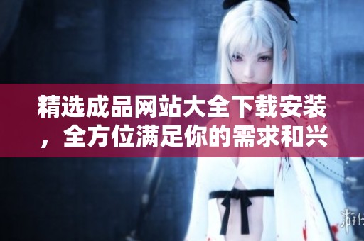 精选成品网站大全下载安装，全方位满足你的需求和兴趣！