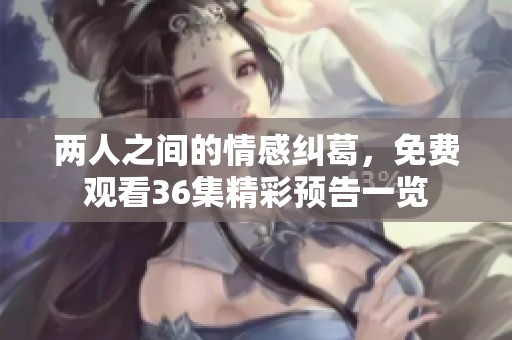 两人之间的情感纠葛，免费观看36集精彩预告一览