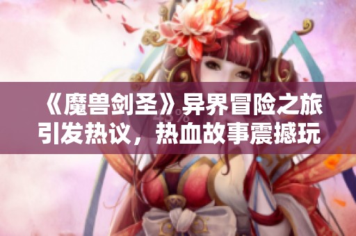 《魔兽剑圣》异界冒险之旅引发热议，热血故事震撼玩家心灵