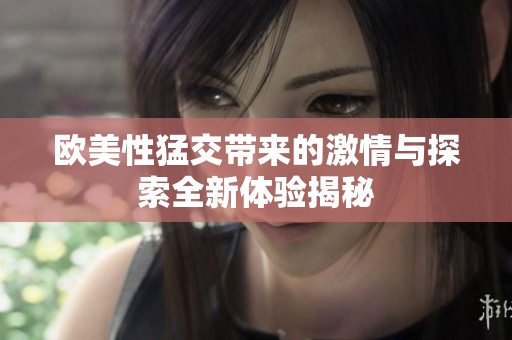 欧美性猛交带来的激情与探索全新体验揭秘