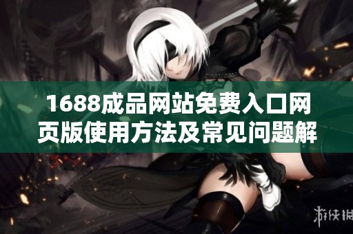 1688成品网站免费入口网页版使用方法及常见问题解析