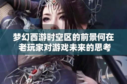 梦幻西游时空区的前景何在 老玩家对游戏未来的思考与期待