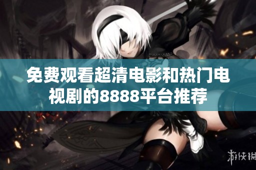 免费观看超清电影和热门电视剧的8888平台推荐