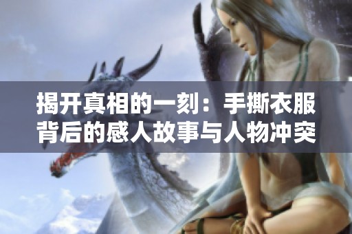 揭开真相的一刻：手撕衣服背后的感人故事与人物冲突