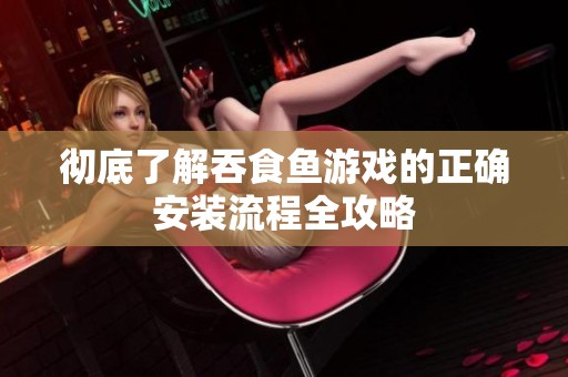 彻底了解吞食鱼游戏的正确安装流程全攻略